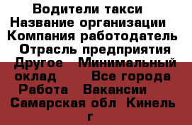 Водители такси › Название организации ­ Компания-работодатель › Отрасль предприятия ­ Другое › Минимальный оклад ­ 1 - Все города Работа » Вакансии   . Самарская обл.,Кинель г.